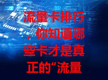 流量卡排行，你知道哪些卡才是真正的“流量王者”？
