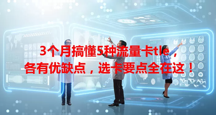 3个月搞懂5种流量卡tle，各有优缺点，选卡要点全在这！