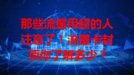 那些流量用超的人注意了！流量卡封顶你了解多少？