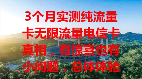 3个月实测纯流量卡无限流量电信卡真相，有惊喜也有小问题，总体体验不错，流量需求大的可参考