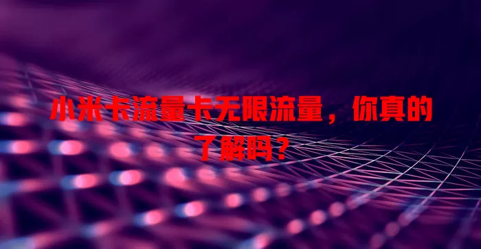 小米卡流量卡无限流量，你真的了解吗？