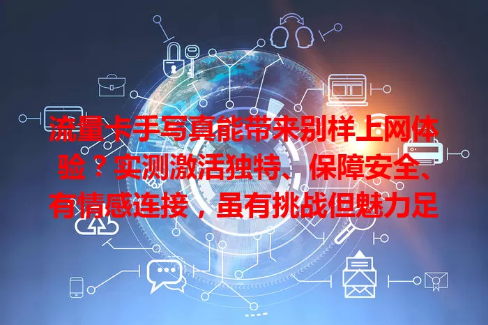 流量卡手写真能带来别样上网体验？实测激活独特、保障安全、有情感连接，虽有挑战但魅力足