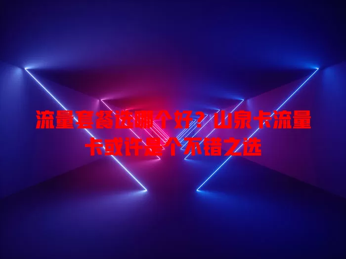 流量套餐选哪个好？山泉卡流量卡或许是个不错之选