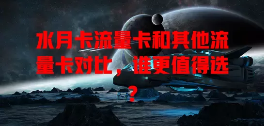 水月卡流量卡和其他流量卡对比，谁更值得选？