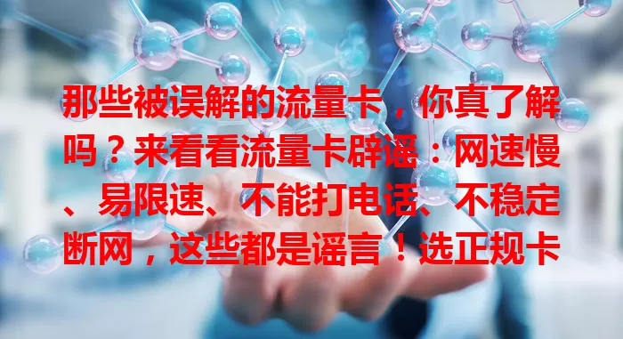 那些被误解的流量卡，你真了解吗？来看看流量卡辟谣：网速慢、易限速、不能打电话、不稳定断网，这些都是谣言！选正规卡，了解详情，发挥优势享便捷通信