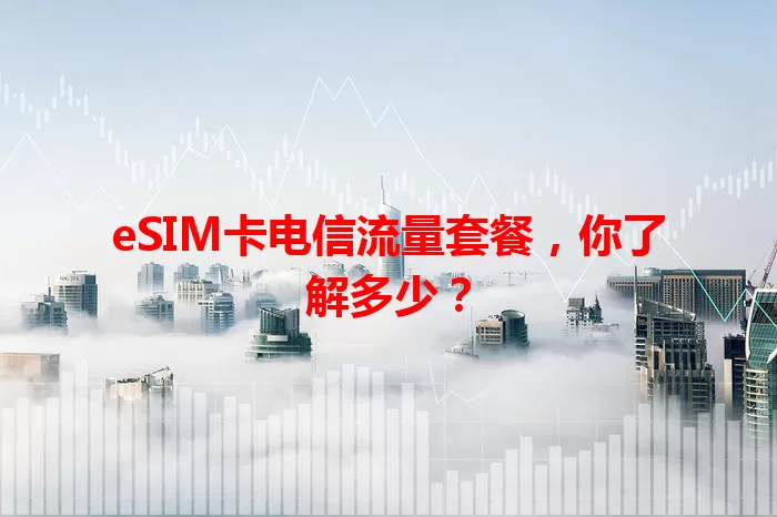 eSIM卡电信流量套餐，你了解多少？