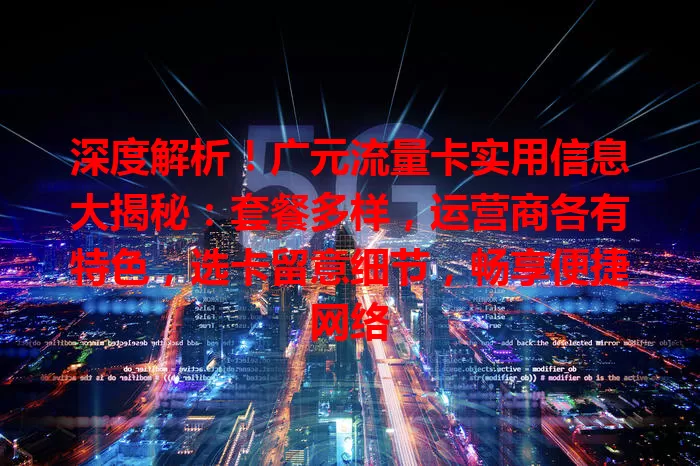 深度解析！广元流量卡实用信息大揭秘：套餐多样，运营商各有特色，选卡留意细节，畅享便捷网络