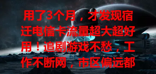 用了3个月，才发现宿迁电信卡流量超大超好用！追剧游戏不愁，工作不断网，市区偏远都稳，快摆脱流量束缚享便捷数字生活！