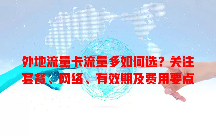 外地流量卡流量多如何选？关注套餐、网络、有效期及费用要点