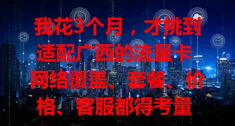 我花3个月，才挑到适配广西的流量卡 网络覆盖、套餐、价格、客服都得考量 经验分享助你畅享网络生活