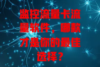 监控流量卡流量软件，哪款才是你的最佳选择？