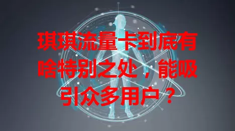 琪琪流量卡到底有啥特别之处，能吸引众多用户？