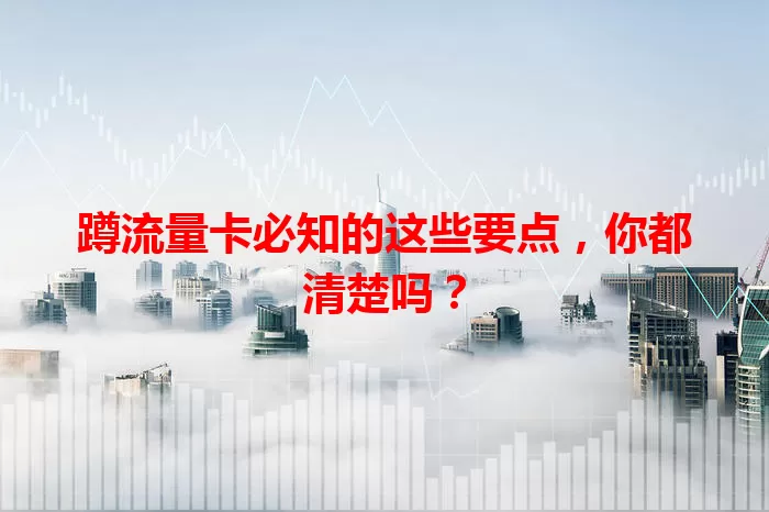 蹲流量卡必知的这些要点，你都清楚吗？