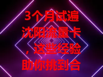 3个月试遍沈阳流量卡，这些经验助你挑到合适的！

我花3个月测试沈阳流量卡，踩过信号差、偏远无信号的坑，也找到信号稳、费用优的好卡。选流量卡不能只看宣传，要综合考量多方面因素，我的经验供你参考！