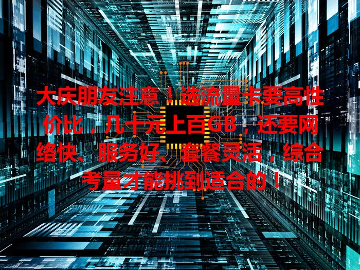 大庆朋友注意！选流量卡要高性价比，几十元上百GB，还要网络快、服务好、套餐灵活，综合考量才能挑到适合的！