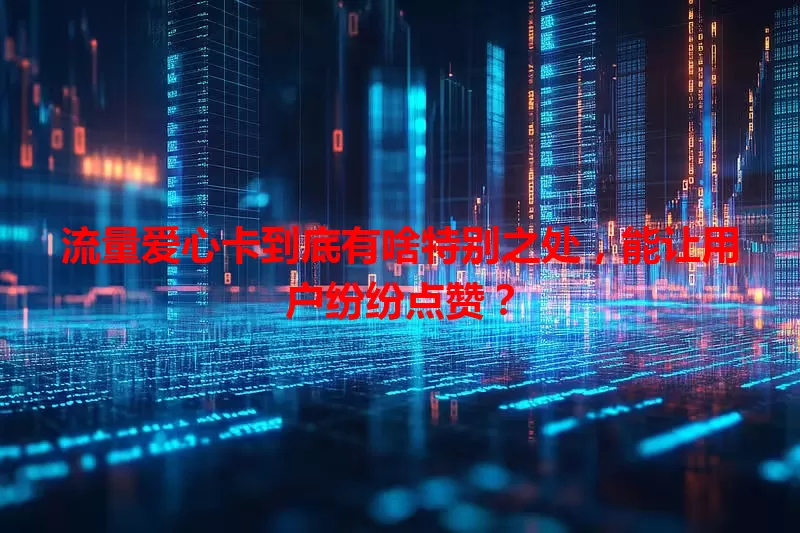 流量爱心卡到底有啥特别之处，能让用户纷纷点赞？