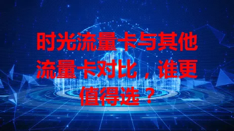时光流量卡与其他流量卡对比，谁更值得选？