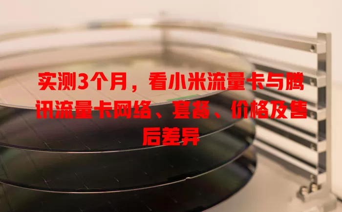 实测3个月，看小米流量卡与腾讯流量卡网络、套餐、价格及售后差异