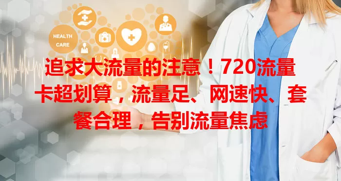 追求大流量的注意！720流量卡超划算，流量足、网速快、套餐合理，告别流量焦虑