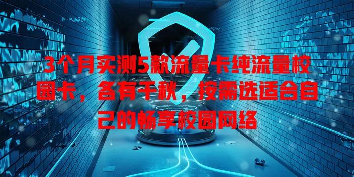 3个月实测5款流量卡纯流量校园卡，各有千秋，按需选适合自己的畅享校园网络