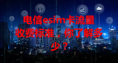 电信esim卡流量收费标准，你了解多少？