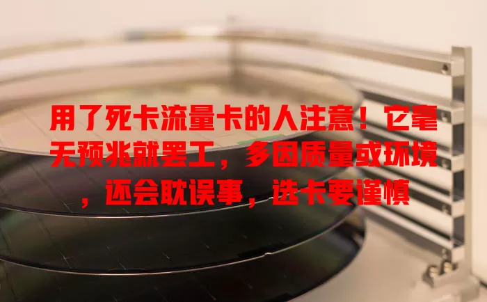 用了死卡流量卡的人注意！它毫无预兆就罢工，多因质量或环境，还会耽误事，选卡要谨慎