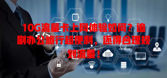 10G流量卡上网体验如何？追剧办公旅行超便利，还得合理规划流量！