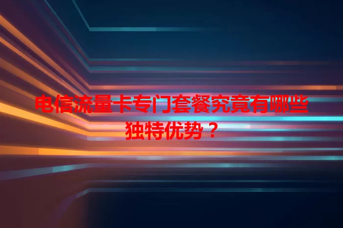 电信流量卡专门套餐究竟有哪些独特优势？