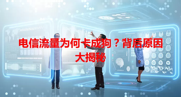 电信流量为何卡成狗？背后原因大揭秘