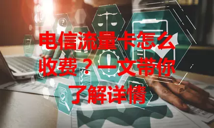 电信流量卡怎么收费？一文带你了解详情