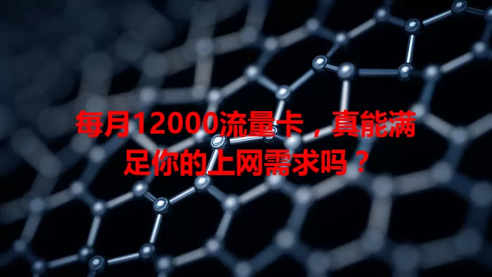 每月12000流量卡，真能满足你的上网需求吗？