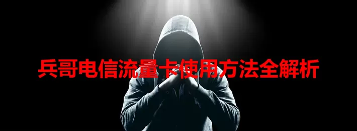 兵哥电信流量卡使用方法全解析