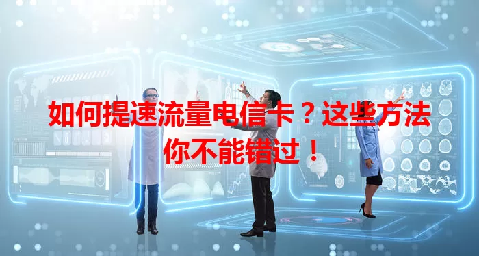 如何提速流量电信卡？这些方法你不能错过！