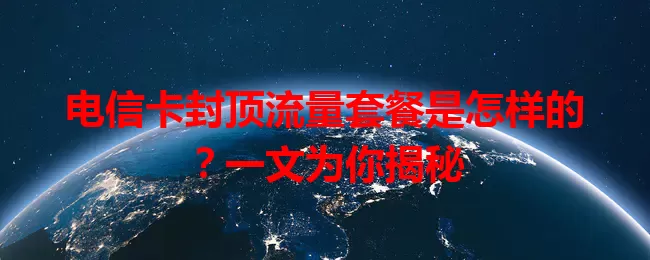 电信卡封顶流量套餐是怎样的？一文为你揭秘