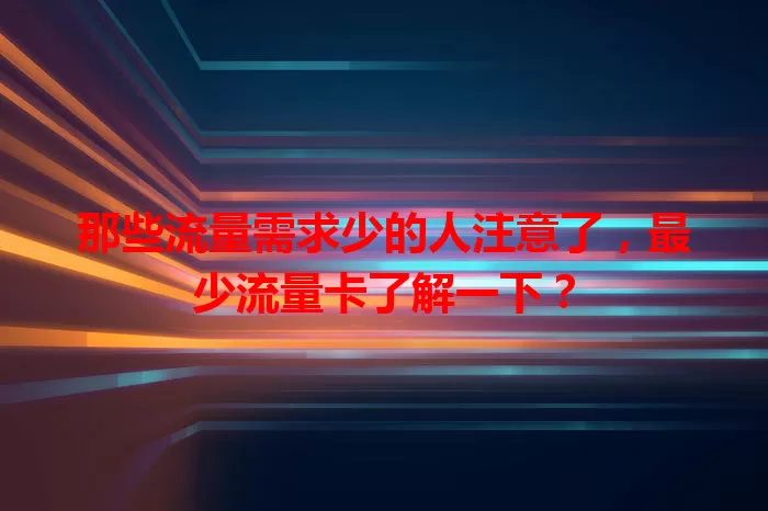 那些流量需求少的人注意了，最少流量卡了解一下？