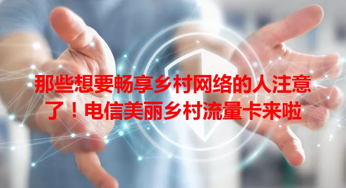 那些想要畅享乡村网络的人注意了！电信美丽乡村流量卡来啦