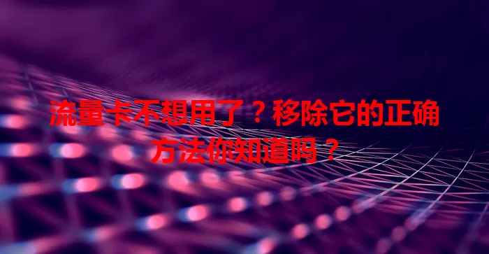 流量卡不想用了？移除它的正确方法你知道吗？