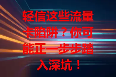 轻信这些流量卡陷阱？你可能正一步步踏入深坑！