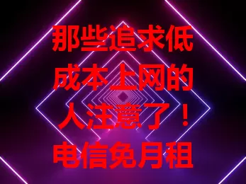 那些追求低成本上网的人注意了！电信免月租流量卡来了