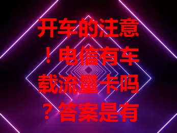 开车的注意！电信有车载流量卡吗？答案是有。它网络稳定，套餐多样，覆盖广信号强，能让驾驶更智能舒适高效，助你避开拥堵、畅享音乐导航，轻松开启便捷车载网络生活