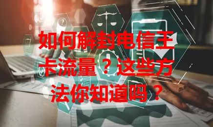 如何解封电信王卡流量？这些方法你知道吗？