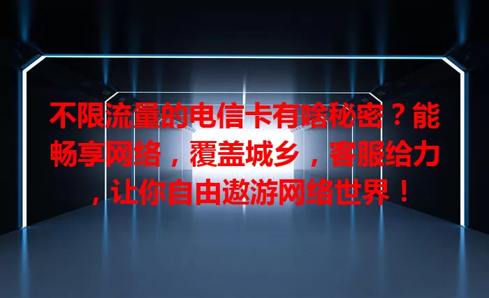不限流量的电信卡有啥秘密？能畅享网络，覆盖城乡，客服给力，让你自由遨游网络世界！
