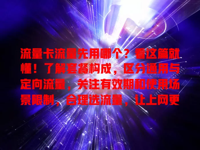 流量卡流量先用哪个？看这篇就懂！了解套餐构成，区分通用与定向流量，关注有效期和使用场景限制，合理选流量，让上网更顺畅