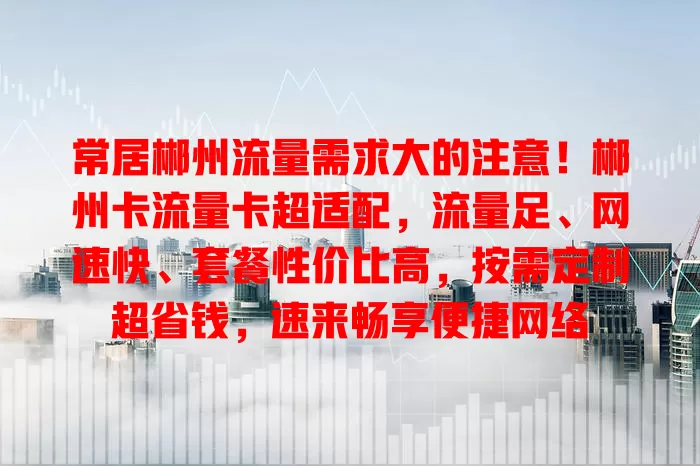 常居郴州流量需求大的注意！郴州卡流量卡超适配，流量足、网速快、套餐性价比高，按需定制超省钱，速来畅享便捷网络
