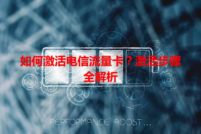 如何激活电信流量卡？激活步骤全解析