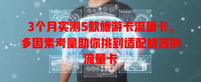 3个月实测5款旅游卡流量卡，多因素考量助你挑到适配旅游的流量卡
