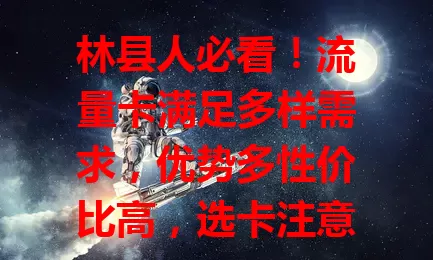 林县人必看！流量卡满足多样需求，优势多性价比高，选卡注意这些要点，畅享网络超轻松