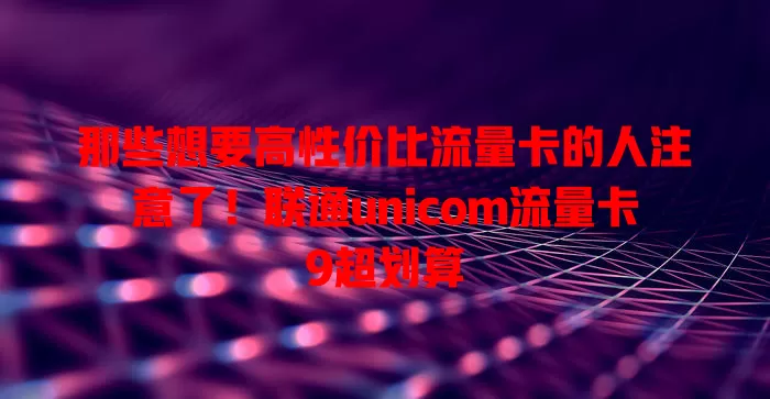 那些想要高性价比流量卡的人注意了！联通unicom流量卡9超划算