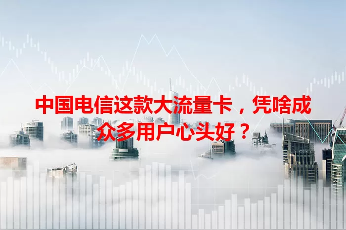 中国电信这款大流量卡，凭啥成众多用户心头好？