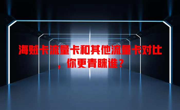 海贼卡流量卡和其他流量卡对比，你更青睐谁？